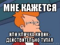 мне кажется или кличка кивик- действительно тупая