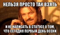 нельзя просто так взять и не написать в статусе о том, что сегодня первый день осени