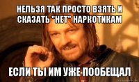 нельзя так просто взять и сказать "нет" наркотикам если ты им уже пообещал