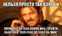 нельзя просто так взять и купив после таза новую ино - пройти обкатку в "пол-газа до 3000 об/мин"