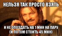 нельзя так просто взять и не опоздать на 1 мин на пару (и потом стоить 45 мин)