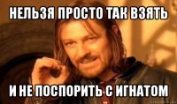 нельзя просто так взять и не поспорить с игнатом