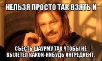 нельзя просто так взять и съесть шаурму так,чтобы не вылетел какой-нибудь ингредиент.