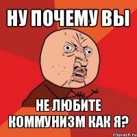 ну почему вы не любите коммунизм как я?