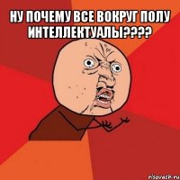 ну почему все вокруг полу интеллектуалы??? 