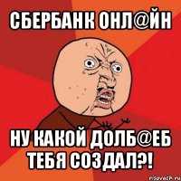 сбербанк онл@йн ну какой долб@еб тебя создал?!