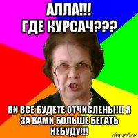 алла!!!
где курсач??? ви все будете отчислены!!! я за вами больше бегать небуду!!!