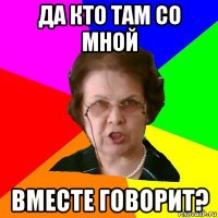 да кто там со мной вместе говорит?