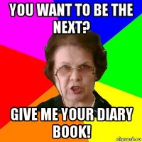 you want to be the next? give me your diary book!