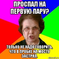 проспал на первую пару? только не надо говорить, что в пробке на мосту застрял.