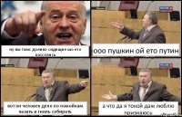 ну вы тамс долико сидящие шо ето расселись ооо пушкин ой ето путин вот он человек дело по помойкам лазать и гниль собирать а что да я токой даж люблю признаюсь