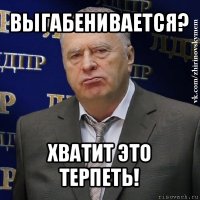 выгабенивается? хватит это терпеть!