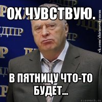 ох чувствую. в пятницу что-то будет...