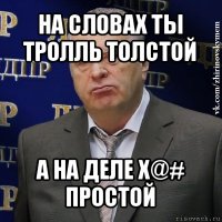 на словах ты тролль толстой а на деле х@# простой