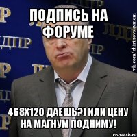 подпись на форуме 468х120 даешь?) или цену на магнум подниму!