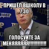 пришёл вшколу в 7.30 голосуйте за меняяяяяя!!!