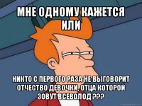 мне одному кажется или никто с первого раза не выговорит отчество девочки, отца которой зовут всеволод ???