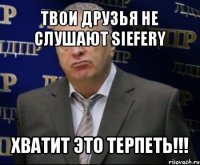 твои друзья не слушают siefery хватит это терпеть!!!