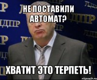 не поставили автомат? хватит это терпеть!