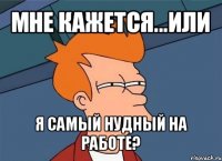 мне кажется...или я самый нудный на работе?