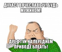 духаст вячеславыч! будь мужиком! дрефтуй на переднем приводе блеать!