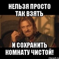 нельзя просто так взять и сохранить комнату чистой!