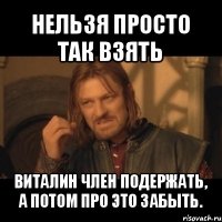 нельзя просто так взять виталин член подержать, а потом про это забыть.