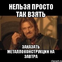 нельзя просто так взять заказать металлоконструкции на завтра