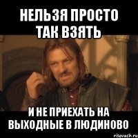 нельзя просто так взять и не приехать на выходные в людиново