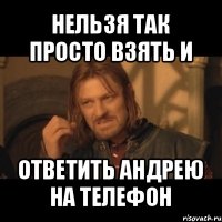 нельзя так просто взять и ответить андрею на телефон