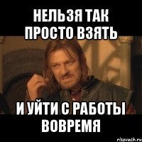 нельзя так просто взять и уйти с работы вовремя