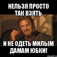 нельзя просто так взять и не одеть милым дамам юбки!