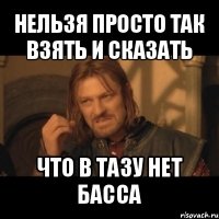 нельзя просто так взять и сказать что в тазу нет басса