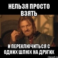 нельзя просто взять и переключиться с одних шлюх на других