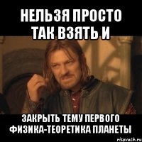 нельзя просто так взять и закрыть тему первого физика-теоретика планеты