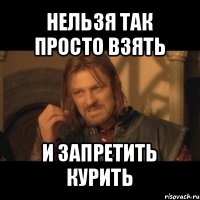 нельзя так просто взять и запретить курить