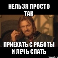 нельзя просто так приехать с работы и лечь спать