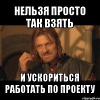 нельзя просто так взять и ускориться работать по проекту