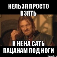 нельзя просто взять и не на сать пацанам под ноги