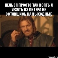 нельзя просто так взять и уехать из питера не оставшись на выходные 