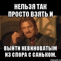 нельзя так просто взять и выйти невиноватым из спора с саньком.