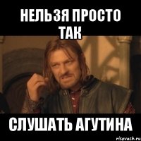 нельзя просто так слушать агутина