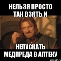 нельзя просто так взять и непускать медпреда в аптеку