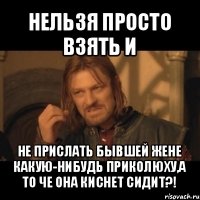 нельзя просто взять и не прислать бывшей жене какую-нибудь приколюху,а то че она киснет сидит?!