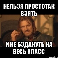 нельзя простотак взять и не бздануть на весь класс