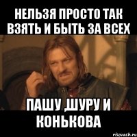 нельзя просто так взять и быть за всех пашу ,шуру и конькова