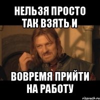 нельзя просто так взять и вовремя прийти на работу