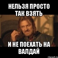 нельзя просто так взять и не поехать на валдай