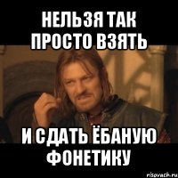 нельзя так просто взять и сдать ёбаную фонетику