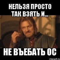 нельзя просто так взять и... не въебать ос